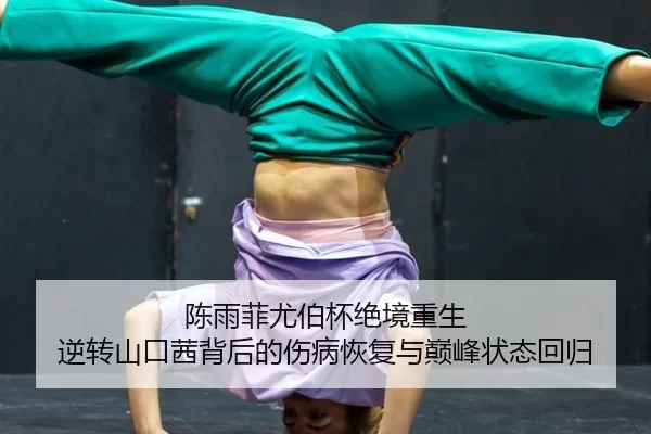 陈雨菲尤伯杯绝境重生 逆转山口茜背后的伤病恢复与巅峰状态回归